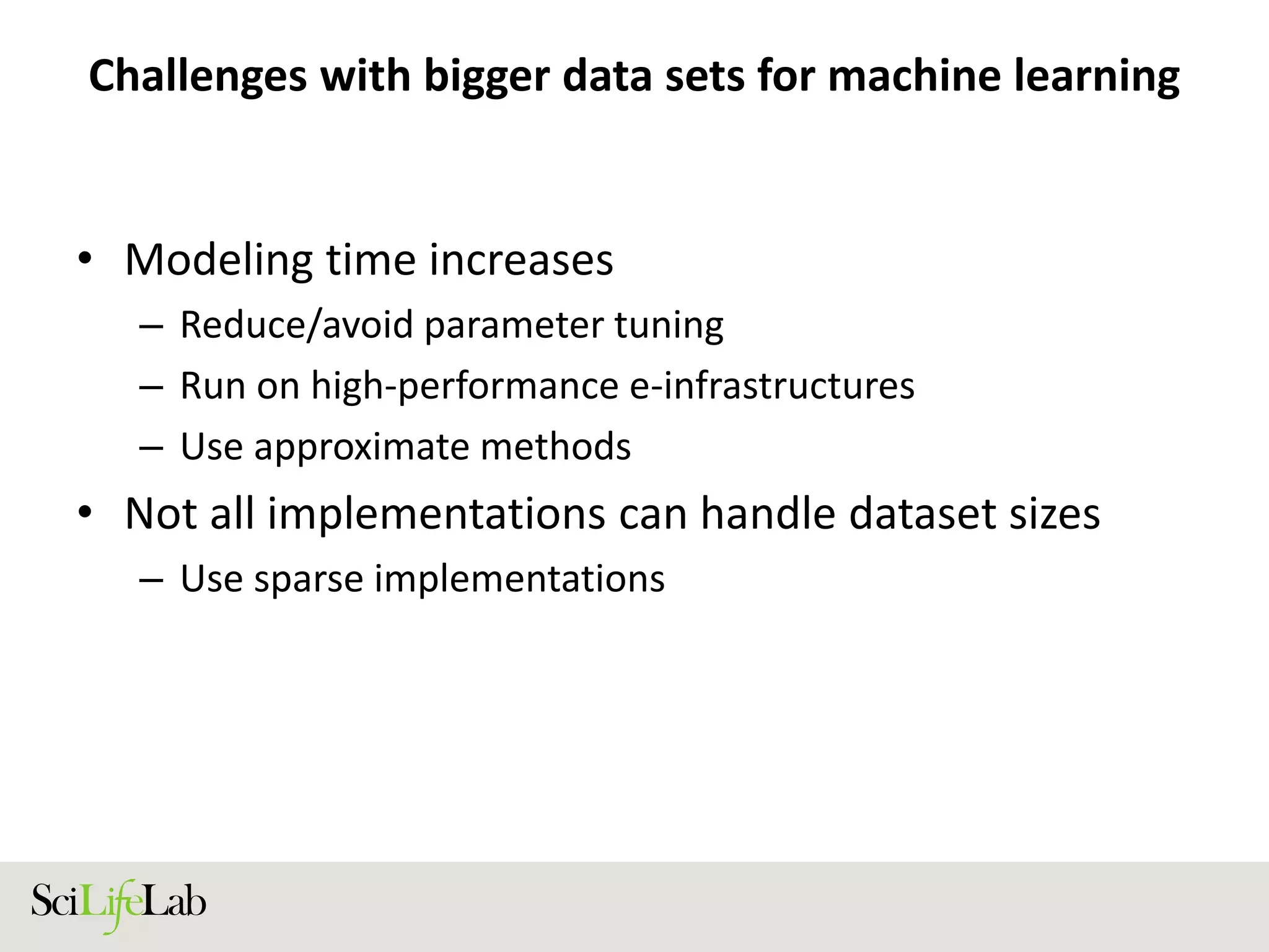 Challenges with bigger data sets for machine learning
• Modeling time increases
– Reduce/avoid parameter tuning
– Run on high-performance e-infrastructures
– Use approximate methods
• Not all implementations can handle dataset sizes
– Use sparse implementations
 