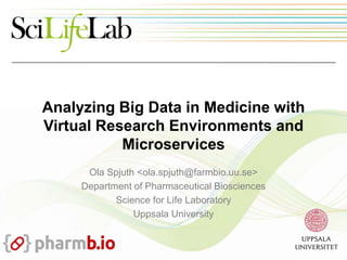 Analyzing Big Data in Medicine with
Virtual Research Environments and
Microservices
Ola Spjuth <ola.spjuth@farmbio.uu.se>
Department of Pharmaceutical Biosciences
Science for Life Laboratory
Uppsala University
 
