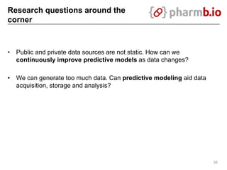 Research questions around the
corner
• Public and private data sources are not static. How can we
continuously improve predictive models as data changes?
• We can generate too much data. Can predictive modeling aid data
acquisition, storage and analysis?
38
 