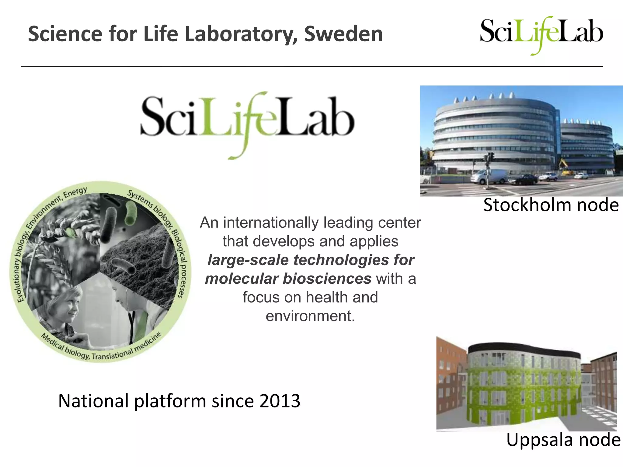 Science for Life Laboratory, Sweden
An internationally leading center
that develops and applies
large-scale technologies for
molecular biosciences with a
focus on health and
environment.
National platform since 2013
Stockholm node
Uppsala node
 