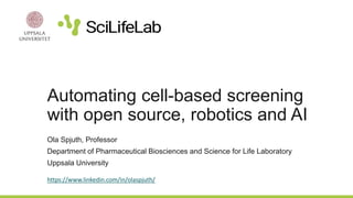 Automating cell-based screening
with open source, robotics and AI
Ola Spjuth, Professor
Department of Pharmaceutical Biosciences and Science for Life Laboratory
Uppsala University
https://www.linkedin.com/in/olaspjuth/
 