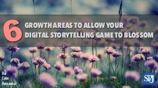 6
GROWTH AREAS TO ALLOW YOUR
DIGITAL STORYTELLING GAME TO BLOSSOM
Bui
Cohn
Hernandez
 