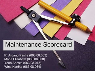 Maintenance Scorecard
R. Ardano Pasha (063.08.003)
Maria Elizabeth (063.08.008)
Yoan Ariesta (063.08.013)
Wina Kartika (063.08.064)
 