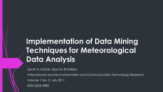 Implementation of Data Mining
Techniques for Meteorological
Data Analysis
Sarah N. Kohail, Alaa M. El-Halees
International Journal of Information and Communication Technology Research
Volume 1 No. 3, July 2011
ISSN-2223-4985
 