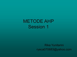 METODE AHP
Session 1
Rika Yunitarini
ryeca070683@yahoo.com
 