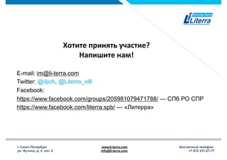 г. Санкт-Петербург
ул. Фучика, д. 4, лит. К
www.li-terra.com
info@li-terra.com
Контактный телефон:
+7 812 331-27-77
Хотите	
  принять	
  участие?	
  
Напишите	
  нам!	
  
E-mail: im@li-terra.com
Twitter: @iljich, @Literra_xl8
Facebook:
https://www.facebook.com/groups/205981079471788/ — СПб РО СПР
https://www.facebook.com/literra.spb/ — «Литерра»
 