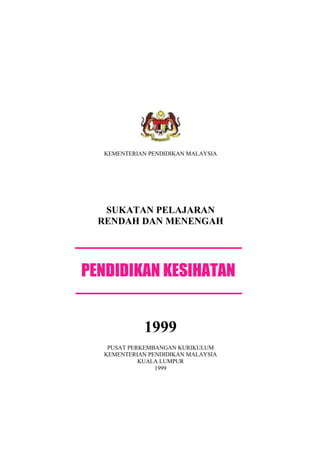 KEMENTERIAN PENDIDIKAN MALAYSIA
SUKATAN PELAJARAN
RENDAH DAN MENENGAH
PENDIDIKAN KESIHATAN
1999
PUSAT PERKEMBANGAN KURIKULUM
KEMENTERIAN PENDIDIKAN MALAYSIA
KUALA LUMPUR
1999
 