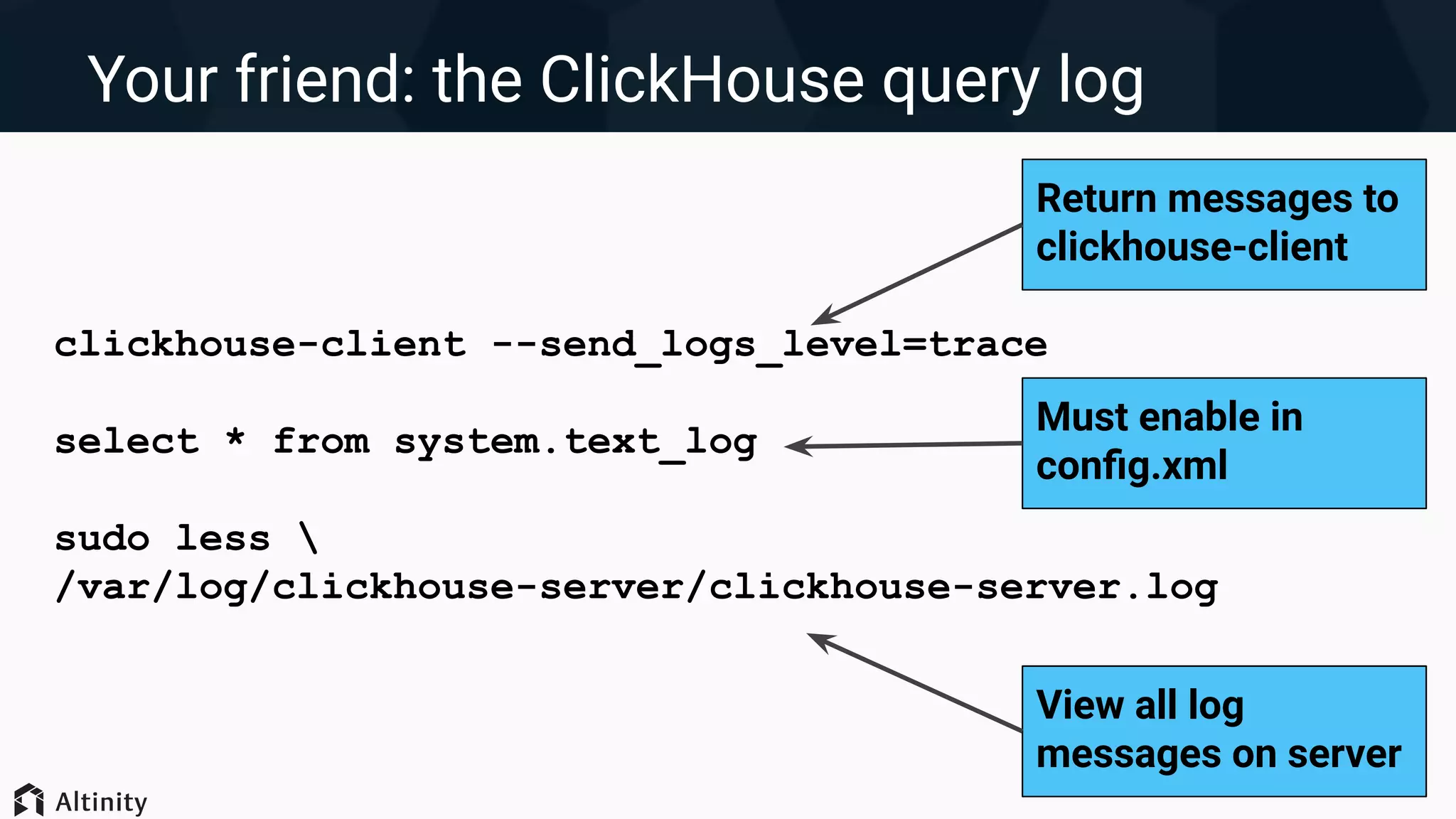 Your friend: the ClickHouse query log
clickhouse-client --send_logs_level=trace
select * from system.text_log
sudo less 
/var/log/clickhouse-server/clickhouse-server.log
Return messages to
clickhouse-client
View all log
messages on server
Must enable in
conﬁg.xml
 