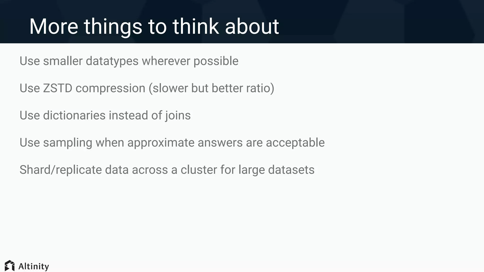 More things to think about
Use smaller datatypes wherever possible
Use ZSTD compression (slower but better ratio)
Use dictionaries instead of joins
Use sampling when approximate answers are acceptable
Shard/replicate data across a cluster for large datasets
 