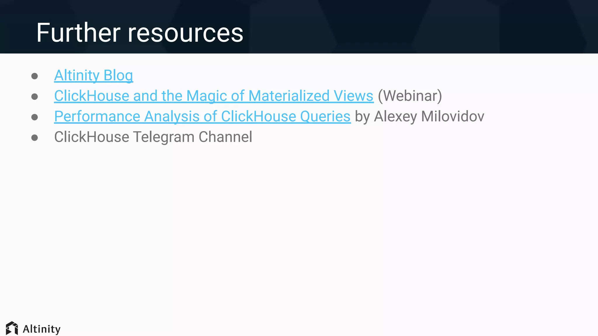 Further resources
● Altinity Blog
● ClickHouse and the Magic of Materialized Views (Webinar)
● Performance Analysis of ClickHouse Queries by Alexey Milovidov
● ClickHouse Telegram Channel
 