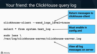 Your friend: the ClickHouse query log
clickhouse-client --send_logs_level=trace
select * from system.text_log
sudo less 
/var/log/clickhouse-server/clickhouse-server.log
Return messages to
clickhouse-client
View all log
messages on server
Must enable in
conﬁg.xml
 