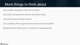 More things to think about
Use smaller datatypes wherever possible
Use ZSTD compression (slower but better ratio)
Use dictionaries instead of joins
Use sampling when approximate answers are acceptable
Shard/replicate data across a cluster for large datasets
 