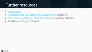 Further resources
● Altinity Blog
● ClickHouse and the Magic of Materialized Views (Webinar)
● Performance Analysis of ClickHouse Queries by Alexey Milovidov
● ClickHouse Telegram Channel
 