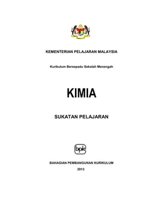 KEMENTERIAN PELAJARAN MALAYSIA

Kurikulum Bersepadu Sekolah Menengah

KIMIA
SUKATAN PELAJARAN

BAHAGIAN PEMBANGUNAN KURIKULUM
2013

i

 