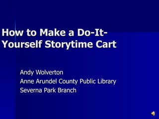 How to Make a Do-It-Yourself Storytime Cart Andy Wolverton Anne Arundel County Public Library Severna Park Branch 