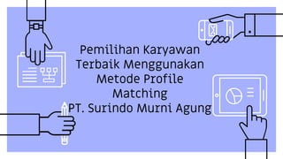 Pemilihan Karyawan
Terbaik Menggunakan
Metode Profile
Matching
PT. Surindo Murni Agung
 