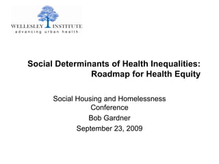 Social Determinants of Health Inequalities:
               Roadmap for Health Equity

      Social Housing and Homelessness
                 Conference
                Bob Gardner
             September 23, 2009
 