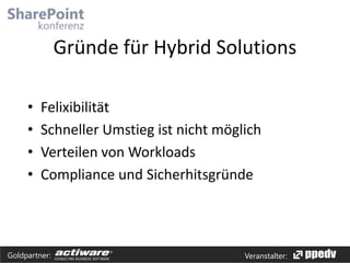 Gründe für Hybrid Solutions
•
•
•
•

Felixibilität
Schneller Umstieg ist nicht möglich
Verteilen von Workloads
Compliance und Sicherhitsgründe

Goldpartner:

Veranstalter:

 