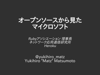 オープンソースから見た
マイクロソフト
Rubyアソシエーション 理事長
ネットワーク応用通信研究所
Heroku
@yukihiro_matz
Yukihiro "Matz" Matsumoto
 