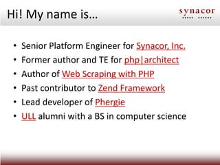 Hi! My name is…

 •   Senior Platform Engineer for Synacor, Inc.
 •   Former author and TE for php|architect
 •   Author of Web Scraping with PHP
 •   Past contributor to Zend Framework
 •   Lead developer of Phergie
 •   ULL alumni with a BS in computer science
 