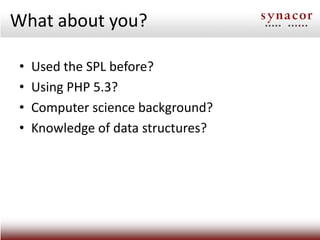 What about you?

 •   Used the SPL before?
 •   Using PHP 5.3?
 •   Computer science background?
 •   Knowledge of data st...