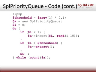 SplPriorityQueue - Code (cont.)
   <?php
   $threshold = $argv[1] * 0.1;
   $a = new SplPriorityQueue;
   $i = 0;
   do {
        if ($i < 1) {
            $a->insert($i, rand(1,10));
        }
        if ($i > $threshold) {
            $a->extract();
        }
        $i++;
   } while (count($a));
 