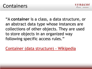 Containers

 “A container is a class, a data structure, or
 an abstract data type whose instances are
 collections of other objects. They are used
 to store objects in an organized way
 following specific access rules.”

 Container (data structure) - Wikipedia
 