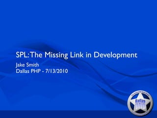 SPL: The Missing Link in Development
Jake Smith
Dallas PHP - 7/13/2010
 