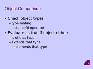 13
Object Comparison
• Check object types
– type hinting
– instanceOf operator
• Evaluate as true if object either:
– is of that type
– extends that type
– implements that type
 