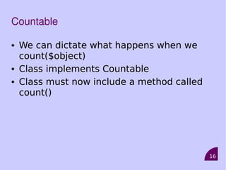 16
Countable
• We can dictate what happens when we
count($object)
• Class implements Countable
• Class must now include a method called
count()
 