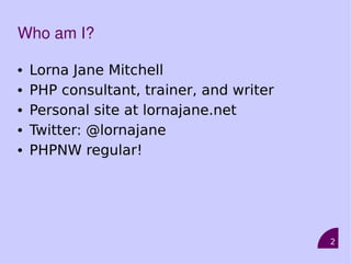 2
Who am I?
• Lorna Jane Mitchell
• PHP consultant, trainer, and writer
• Personal site at lornajane.net
• Twitter: @lornajane
• PHPNW regular!
 