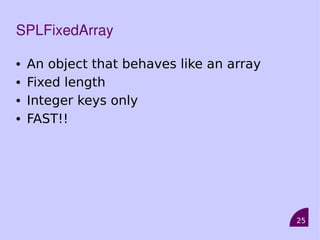25
SPLFixedArray
• An object that behaves like an array
• Fixed length
• Integer keys only
• FAST!!
 