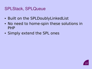 27
SPLStack, SPLQueue
• Built on the SPLDoublyLinkedList
• No need to home-spin these solutions in
PHP
• Simply extend the SPL ones
 