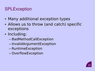 33
SPLException
• Many additional exception types
• Allows us to throw (and catch) specific
exceptions
• Including:
– BadMethodCallException
– InvalidArgumentException
– RuntimeException
– OverflowException
 