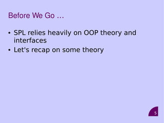 5
Before We Go …
• SPL relies heavily on OOP theory and
interfaces
• Let's recap on some theory
 