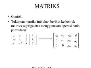 MATRIKS
• Contoh:
• Tukarkan matriks imbuhan berikut ke bentuk
matriks segitiga atas menggunakan operasi baris
permulaan
u11 u12 u13 d1
3 

2
2
1




1 
-1
-1
2

 0 u22 u23 d2 

1
-2
4
2 


 0 0 u33 d3 



 