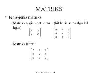 MATRIKS
• Jenis-jenis matriks
– Matriks segiempat sama – (bil baris sama dgn bil
lajur)
a
b
c
a


c

b

d 



0
0


– Matriks identiti
1

0
0


0
1
0

0

0
1


b
0


0
c


 