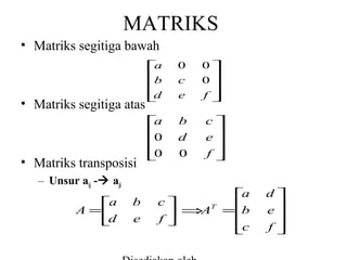 MATRIKS
• Matriks segitiga bawah

• Matriks segitiga atas

• Matriks transposisi

a


b


d


0
c
e

a


0


0


b
d
0

0
0

f


c
e

f


– Unsur aij - aji
a
A =
d


b
e

c
⇒ T
A

f

a

=
b

c


d
e

f


 