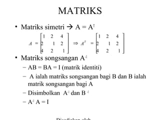 MATRIKS
• Matriks simetri  A = AT
1

A = 
2

4


2
1
2

4
2
1


 ⇒ T
A




• Matriks songsangan A-1

1
= 
2


4


2
1
2

4
2
1







– AB = BA = I (matrik identiti)
– A ialah matriks songsangan bagi B dan B ialah
matrik songsangan bagi A
– Disimbolkan A-1 dan B -1
– A-1 A = I

 
