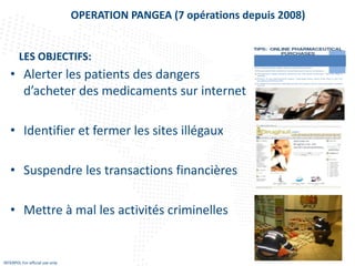 INTERPOL For official use only
OPERATION PANGEA (7 opérations depuis 2008)
• Alerter les patients des dangers
d’acheter de...