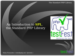 
      
       An Introduction to  SPL ,  
       the  S tandard  P HP  L ibrary 
      
     
      
       
      
     
      
       Robin Fernandes (  [email_address]  / @rewbs ) 
      
     