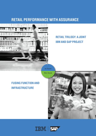 RETAIL PERFORMANCE WITH ASSURANCE



                                  RETAIL TRILOgy: A jOINT
                                  IbM ANd SAP PROjECT




                      we know

                      they know




FUSINg FUNCTION ANd
INFRASTRUCTURE
 