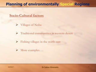 Socio-Cultural factors
Lecture 1 11
Planning of environmentally Special Regions
 Villages of Noba
 Traditional communities in western desert
 Fishing villages in the north east
 More examples….
Dr Safaa Ghoneim
 