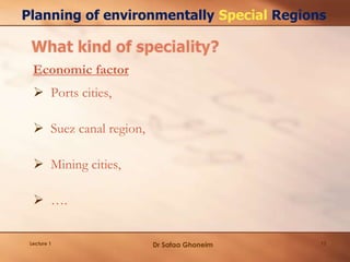 Lecture 1 13
Planning of environmentally Special Regions
Economic factor
 Ports cities,
 Suez canal region,
 Mining cities,
 ….
Dr Safaa Ghoneim
 