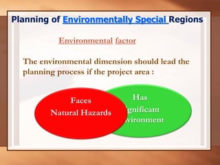 The environmental dimension should lead the
planning process if the project area :
Has
Significant
Environment
Planning of Environmentally Special Regions
Environmental factor
Faces
Natural Hazards
 