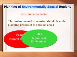 Faces
Natural Hazards
The environmental dimension should lead the
planning process if the project area :
Has
Significant
Environment
Planning of Environmentally Special Regions
Environmental factor
 