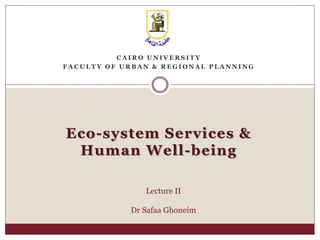 C A I R O U N I V E R S I T Y
F A C U L T Y O F U R B A N & R E G I O N A L P L A N N I N G
Eco-system Services &
Human Well-being
Lecture II
Dr Safaa Ghoneim
 