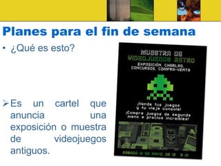 Planes para el fin de semana
• ¿Qué es esto?
Es un cartel que
anuncia una
exposición o muestra
de videojuegos
antiguos.
 