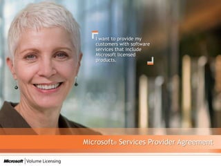 I want to provide my customers with software services that include Microsoft licensed products. Microsoft® Services Provider Agreement 