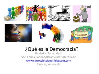 ¿Qué es la Democracia?
Unidad V. Parte I de III
Soc. Emma Corina Salazar Suárez @ecorina2
www.cursosylecciones.blogspot.com
Caracas, Venezuela
 